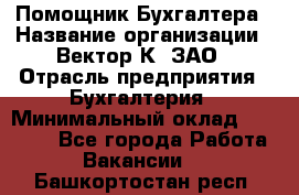 Помощник Бухгалтера › Название организации ­ Вектор К, ЗАО › Отрасль предприятия ­ Бухгалтерия › Минимальный оклад ­ 21 000 - Все города Работа » Вакансии   . Башкортостан респ.